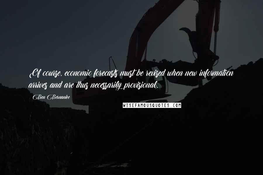 Ben Bernanke quotes: Of course, economic forecasts must be revised when new information arrives and are thus necessarily provisional.