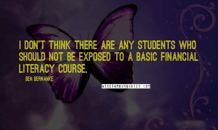 Ben Bernanke quotes: I don't think there are any students who should not be exposed to a basic financial literacy course. Ben Bernanke quotes: I don't think there are any students who should not be exposed to a basic financial literacy course.