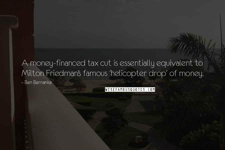 Ben Bernanke quotes: A money-financed tax cut is essentially equivalent to Milton Friedman's famous 'helicopter drop' of money. Ben Bernanke quotes: A money-financed tax cut is essentially equivalent to Milton Friedman's famous 'helicopter drop' of money.