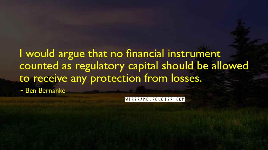 Ben Bernanke quotes: I would argue that no financial instrument counted as regulatory capital should be allowed to receive any protection from losses.