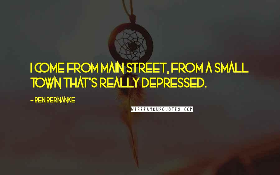 Ben Bernanke quotes: I come from Main Street, from a small town that's really depressed.