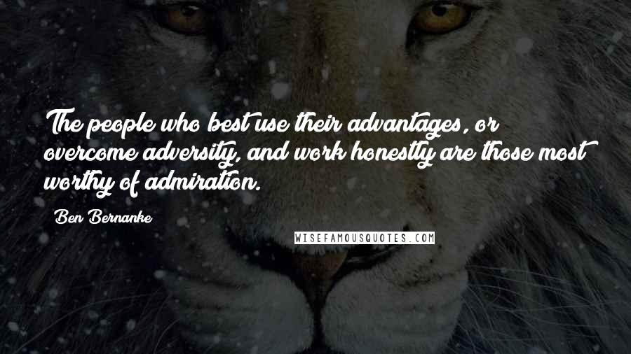 Ben Bernanke quotes: The people who best use their advantages, or overcome adversity, and work honestly are those most worthy of admiration. Ben Bernanke quotes: The people who best use their advantages, or overcome adversity, and work honestly are those most worthy of admiration.