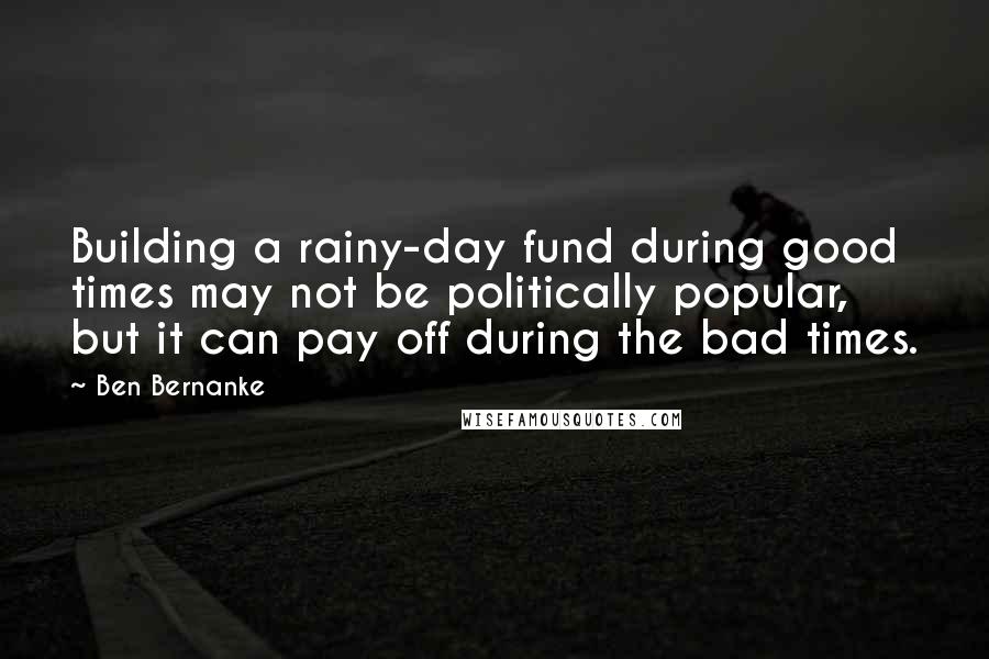 Ben Bernanke quotes: Building a rainy-day fund during good times may not be politically popular, but it can pay off during the bad times.