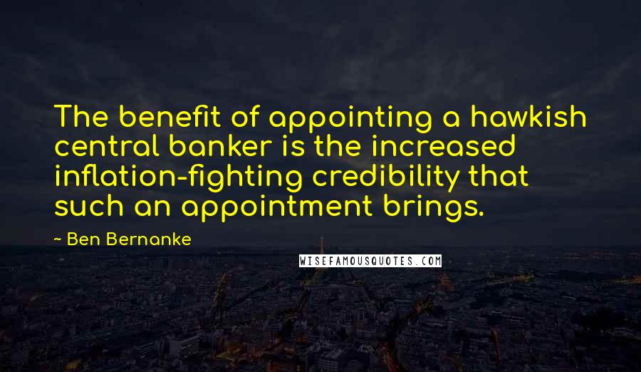 Ben Bernanke quotes: The benefit of appointing a hawkish central banker is the increased inflation-fighting credibility that such an appointment brings.