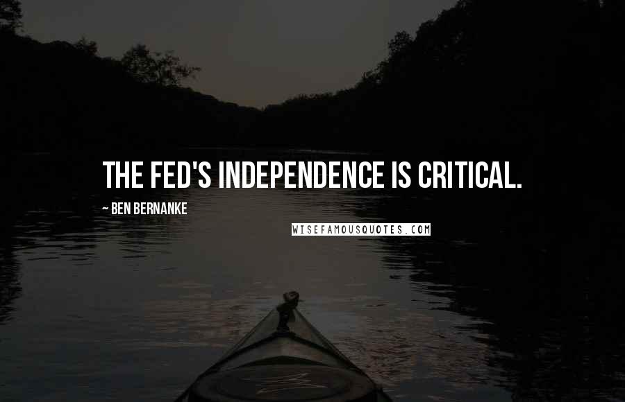 Ben Bernanke quotes: The Fed's independence is critical.