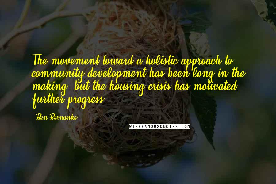 Ben Bernanke quotes: The movement toward a holistic approach to community development has been long in the making, but the housing crisis has motivated further progress.