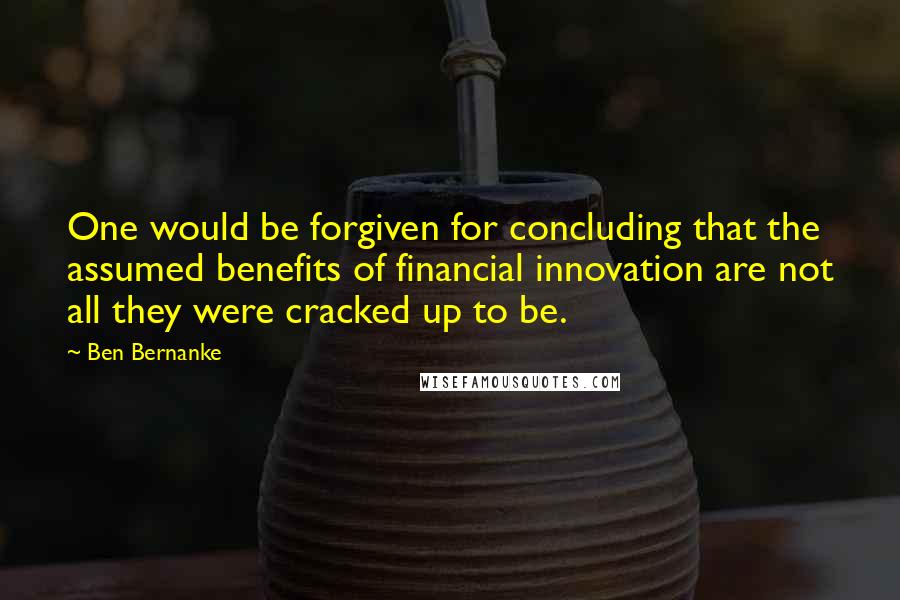 Ben Bernanke quotes: One would be forgiven for concluding that the assumed benefits of financial innovation are not all they were cracked up to be.