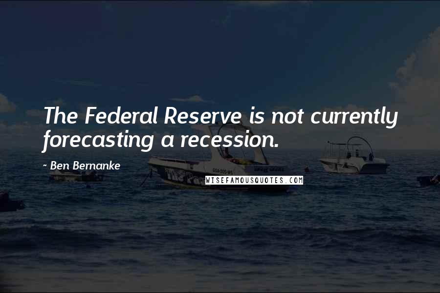 Ben Bernanke quotes: The Federal Reserve is not currently forecasting a recession.