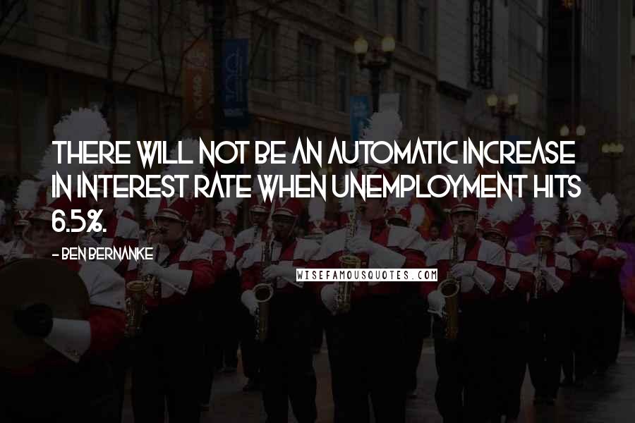 Ben Bernanke quotes: There will not be an automatic increase in interest rate when unemployment hits 6.5%.