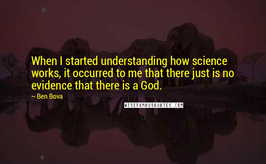 Ben Bova quotes: When I started understanding how science works, it occurred to me that there just is no evidence that there is a God.
