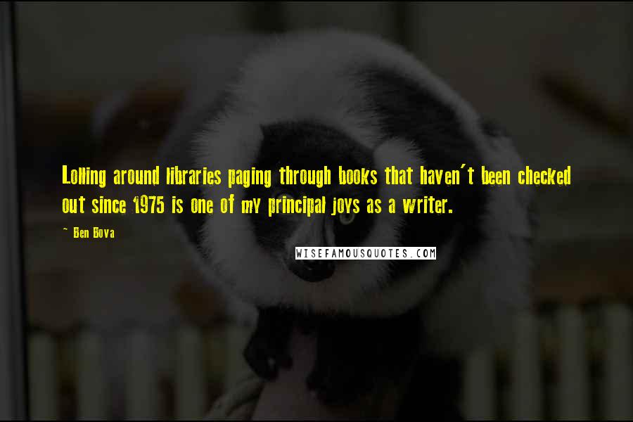 Ben Bova quotes: Lolling around libraries paging through books that haven't been checked out since 1975 is one of my principal joys as a writer.