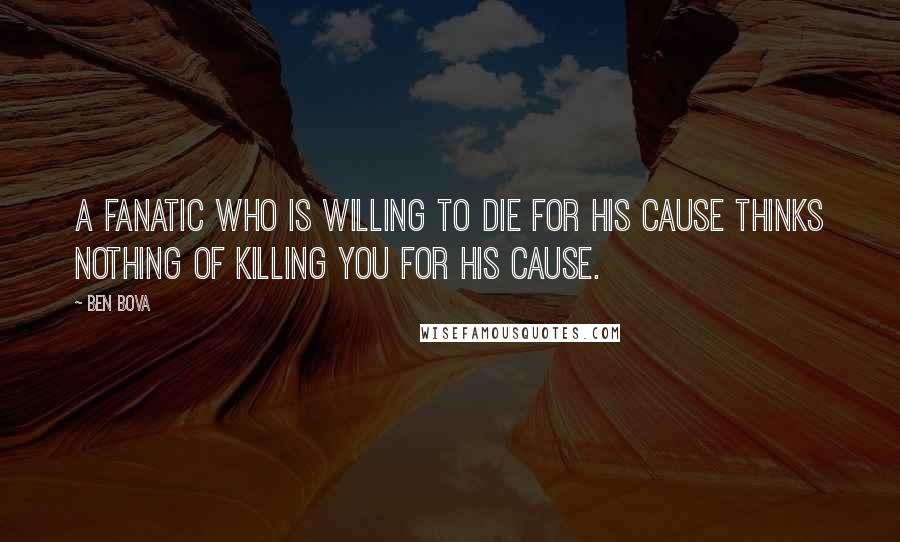 Ben Bova quotes: A fanatic who is willing to die for his cause thinks nothing of killing you for his cause.