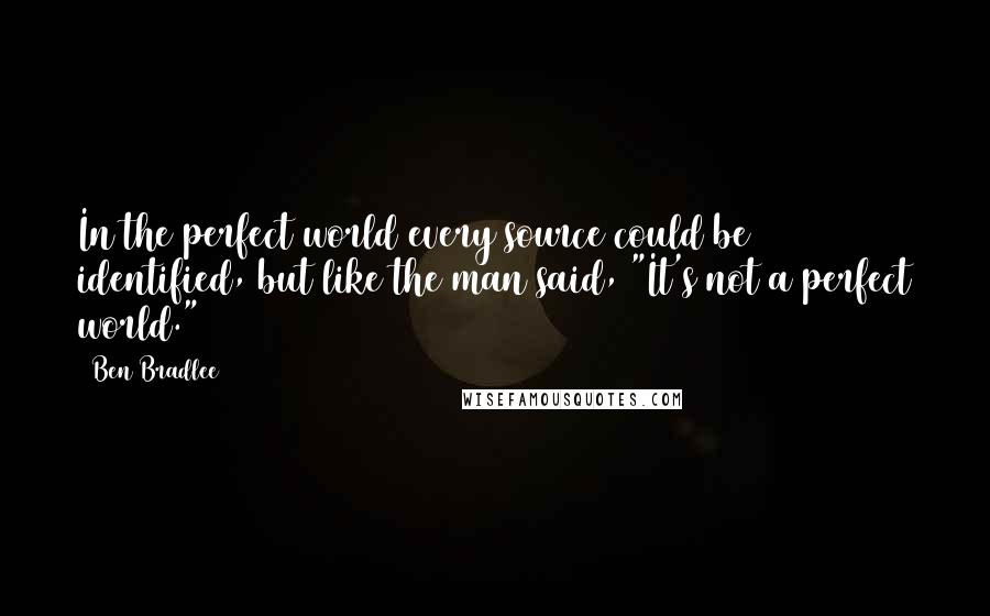 Ben Bradlee quotes: In the perfect world every source could be identified, but like the man said, "It's not a perfect world."