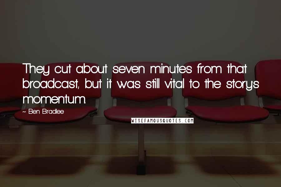 Ben Bradlee quotes: They cut about seven minutes from that broadcast, but it was still vital to the story's momentum.