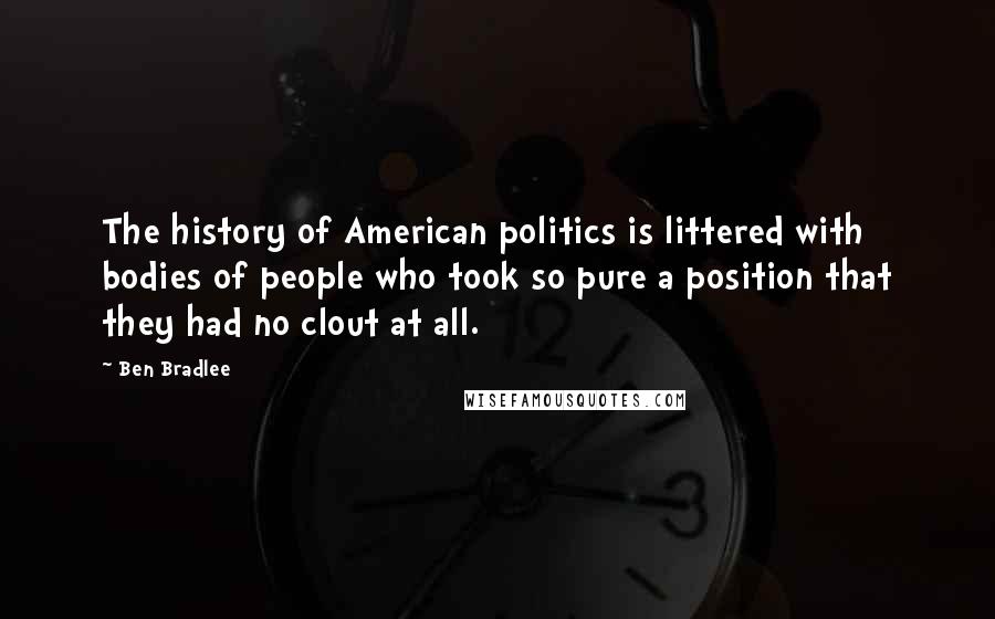 Ben Bradlee quotes: The history of American politics is littered with bodies of people who took so pure a position that they had no clout at all.