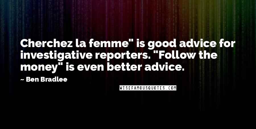 Ben Bradlee quotes: Cherchez la femme" is good advice for investigative reporters. "Follow the money" is even better advice.