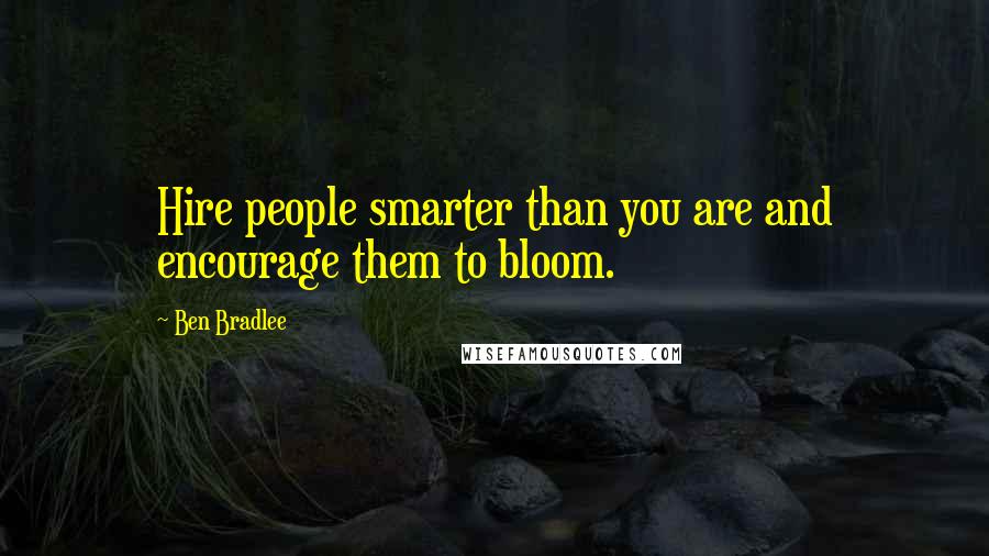 Ben Bradlee quotes: Hire people smarter than you are and encourage them to bloom.