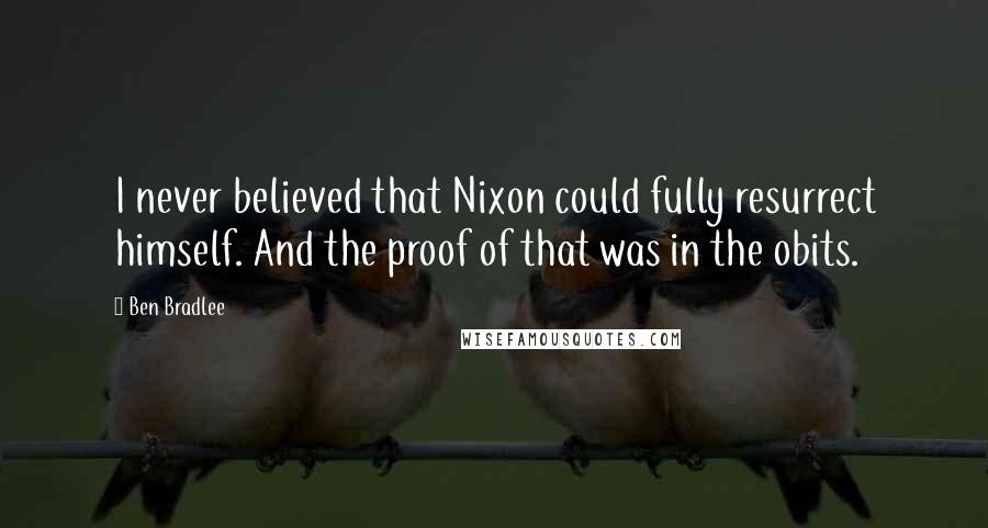 Ben Bradlee quotes: I never believed that Nixon could fully resurrect himself. And the proof of that was in the obits.