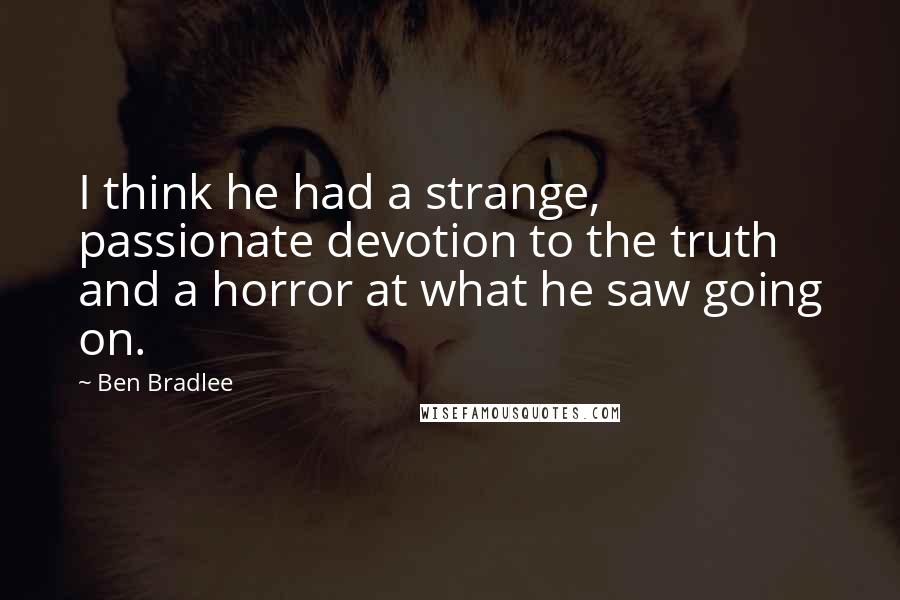 Ben Bradlee quotes: I think he had a strange, passionate devotion to the truth and a horror at what he saw going on.