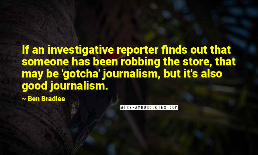 Ben Bradlee quotes: If an investigative reporter finds out that someone has been robbing the store, that may be 'gotcha' journalism, but it's also good journalism.