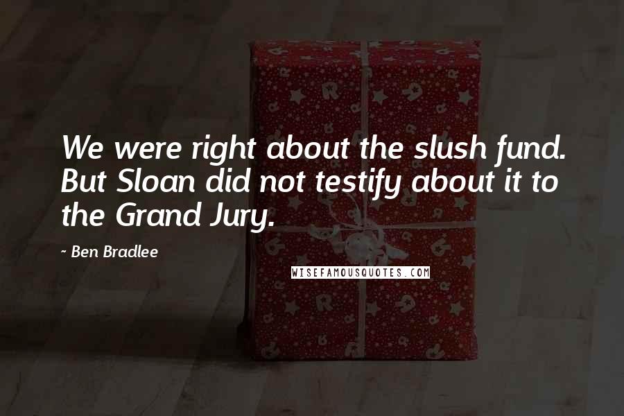 Ben Bradlee quotes: We were right about the slush fund. But Sloan did not testify about it to the Grand Jury.