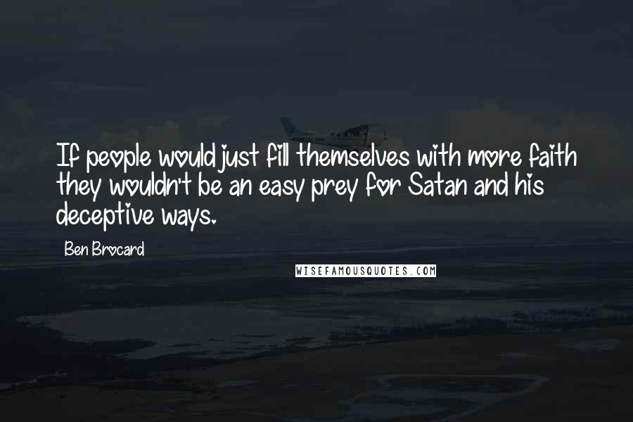 Ben Brocard quotes: If people would just fill themselves with more faith they wouldn't be an easy prey for Satan and his deceptive ways. Ben Brocard quotes: If people would just fill themselves with more faith they wouldn't be an easy prey for Satan and his deceptive ways.