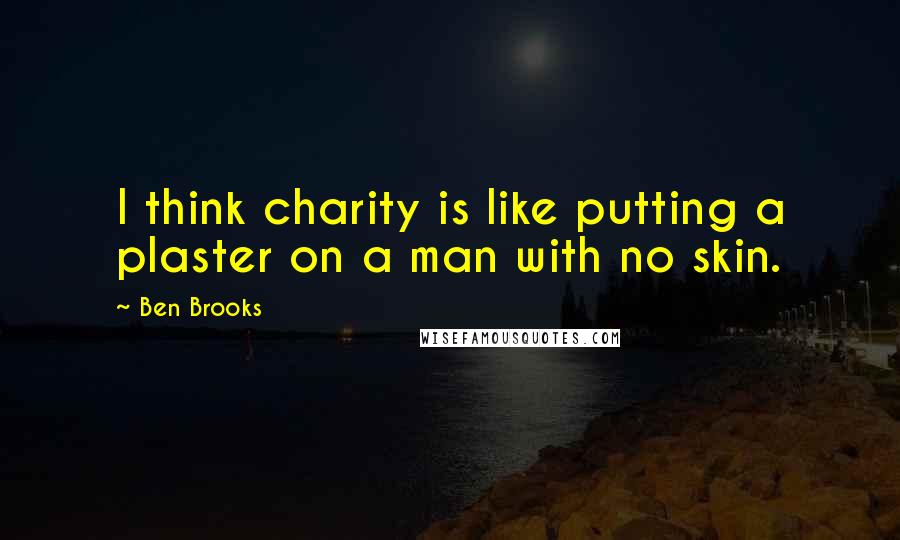 Ben Brooks quotes: I think charity is like putting a plaster on a man with no skin.