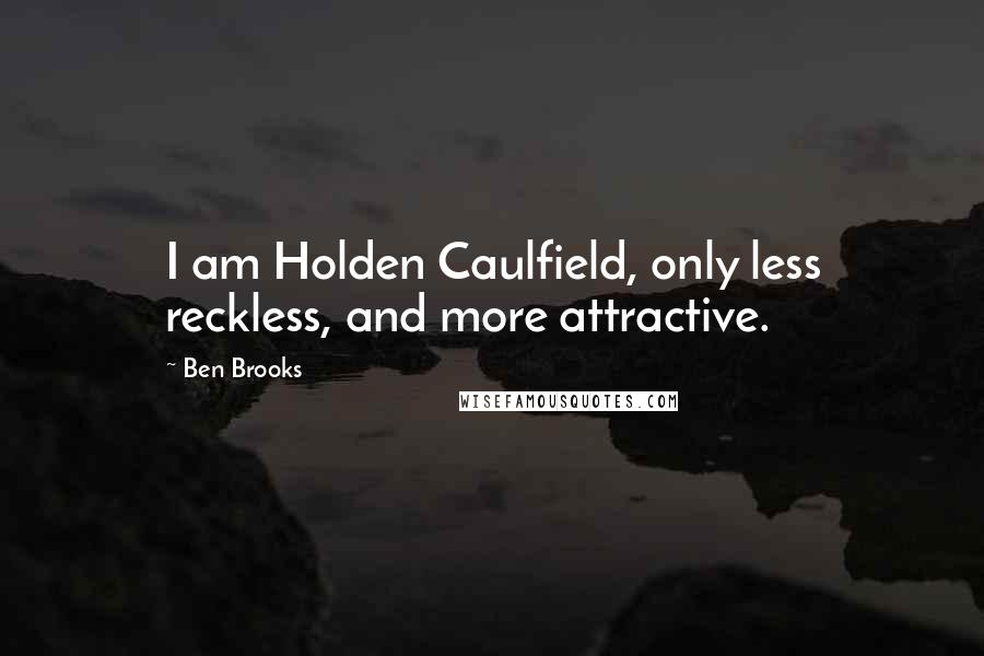 Ben Brooks quotes: I am Holden Caulfield, only less reckless, and more attractive.