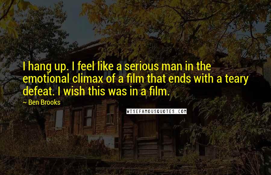 Ben Brooks quotes: I hang up. I feel like a serious man in the emotional climax of a film that ends with a teary defeat. I wish this was in a film.