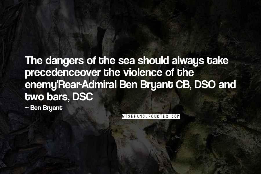 Ben Bryant quotes: The dangers of the sea should always take precedenceover the violence of the enemy'Rear-Admiral Ben Bryant CB, DSO and two bars, DSC Ben Bryant quotes: The dangers of the sea should always take precedenceover the violence of the enemy'Rear-Admiral Ben Bryant CB, DSO and two bars, DSC