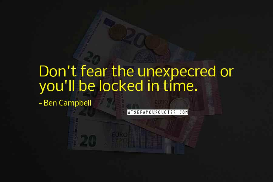 Ben Campbell quotes: Don't fear the unexpecred or you'll be locked in time.