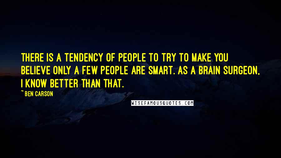 Ben Carson quotes: There is a tendency of people to try to make you believe only a few people are smart. As a brain surgeon, I know better than that.