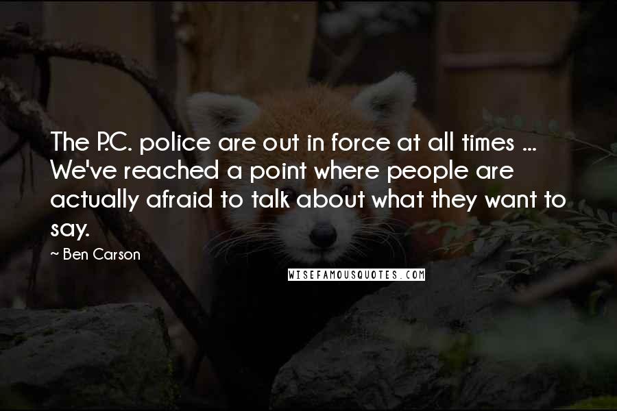 Ben Carson quotes: The P.C. police are out in force at all times ... We've reached a point where people are actually afraid to talk about what they want to say.