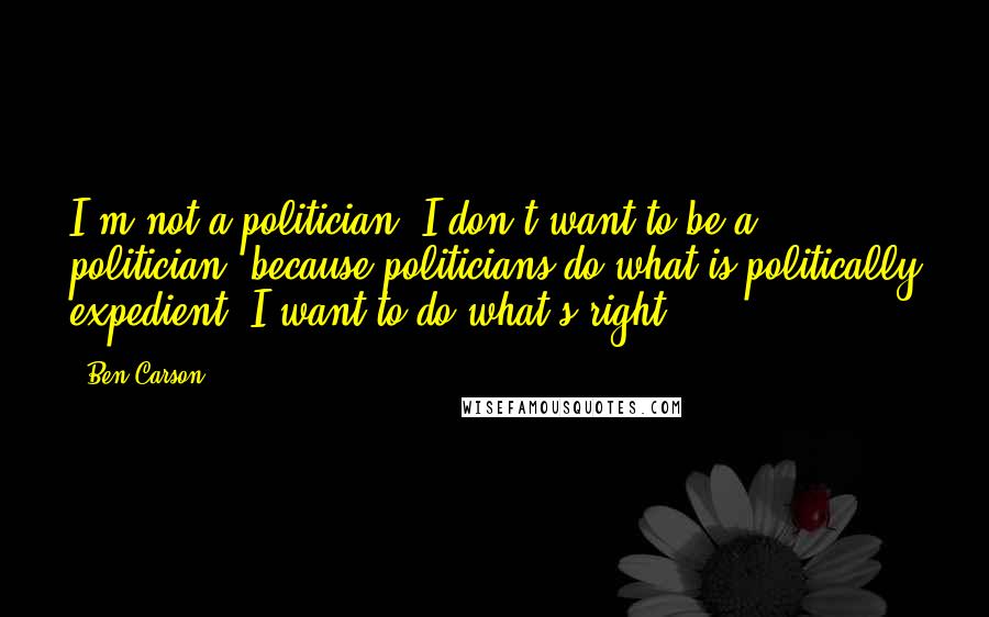 Ben Carson quotes: I'm not a politician. I don't want to be a politician, because politicians do what is politically expedient. I want to do what's right.