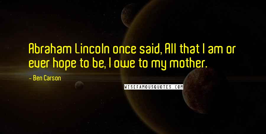 Ben Carson quotes: Abraham Lincoln once said, All that I am or ever hope to be, I owe to my mother.