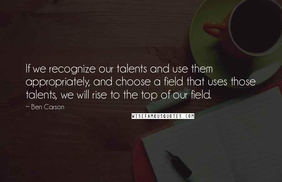 Ben Carson quotes: If we recognize our talents and use them appropriately, and choose a field that uses those talents, we will rise to the top of our field.