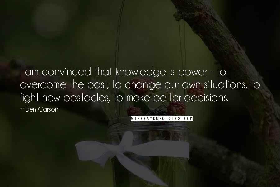 Ben Carson quotes: I am convinced that knowledge is power - to overcome the past, to change our own situations, to fight new obstacles, to make better decisions.