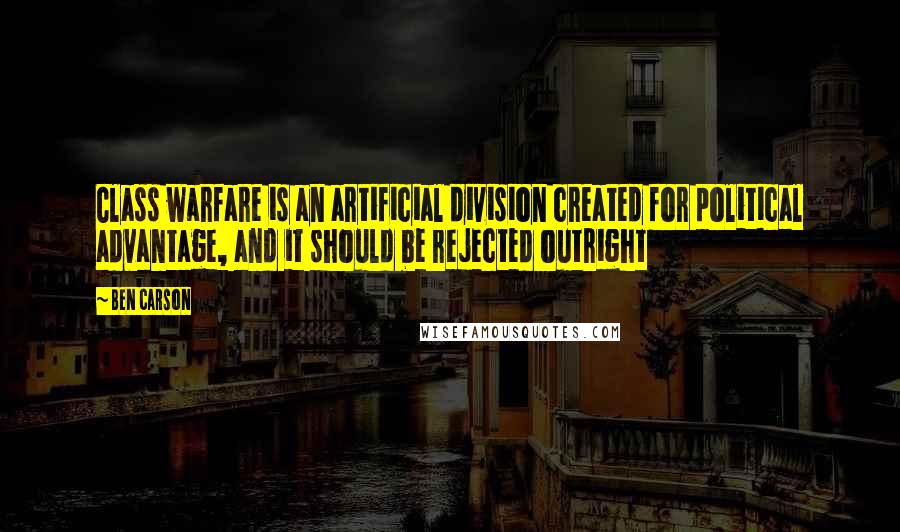 Ben Carson quotes: Class warfare is an artificial division created for political advantage, and it should be rejected outright