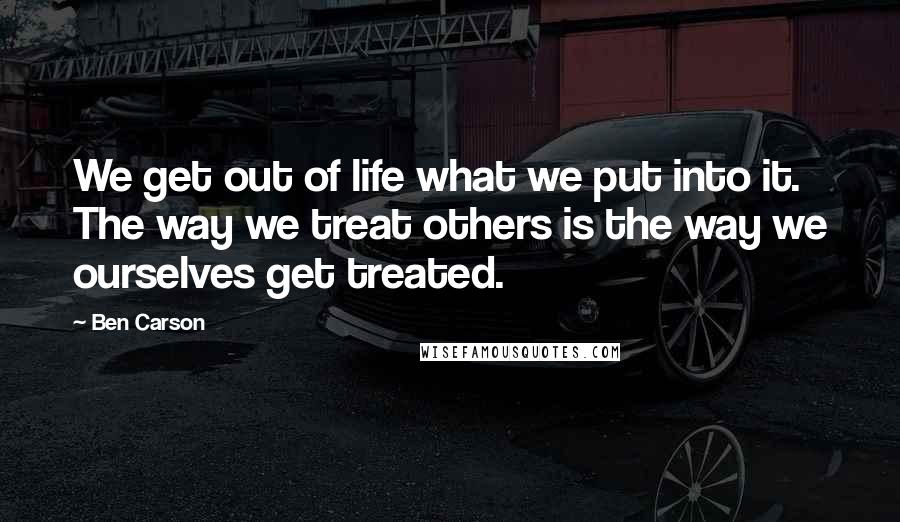 Ben Carson quotes: We get out of life what we put into it. The way we treat others is the way we ourselves get treated.