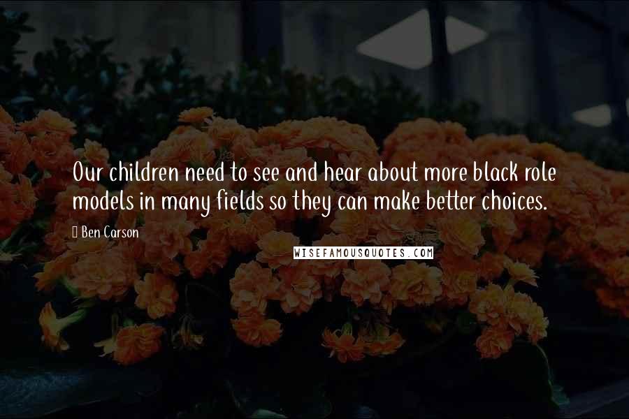 Ben Carson quotes: Our children need to see and hear about more black role models in many fields so they can make better choices.