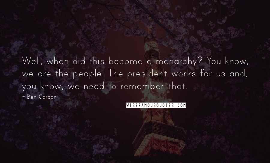 Ben Carson quotes: Well, when did this become a monarchy? You know, we are the people. The president works for us and, you know, we need to remember that.