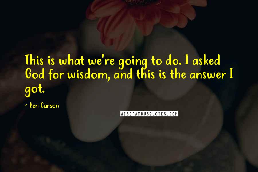 Ben Carson quotes: This is what we're going to do. I asked God for wisdom, and this is the answer I got.