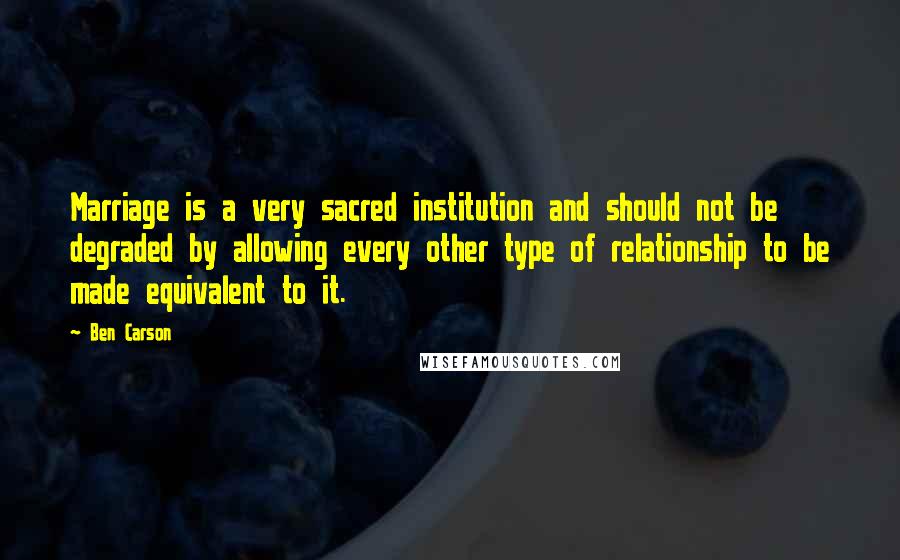 Ben Carson quotes: Marriage is a very sacred institution and should not be degraded by allowing every other type of relationship to be made equivalent to it.