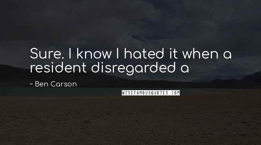 Ben Carson quotes: Sure. I know I hated it when a resident disregarded a