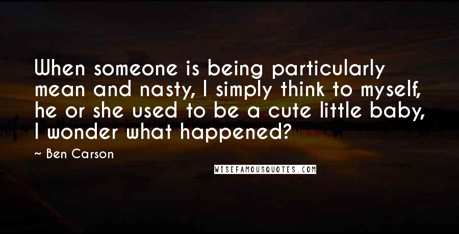 Ben Carson quotes: When someone is being particularly mean and nasty, I simply think to myself, he or she used to be a cute little baby, I wonder what happened?