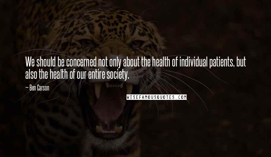 Ben Carson quotes: We should be concerned not only about the health of individual patients, but also the health of our entire society.