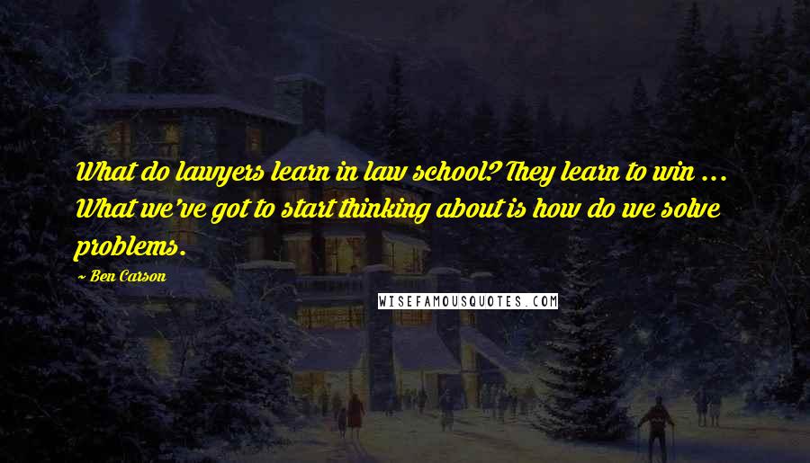 Ben Carson quotes: What do lawyers learn in law school? They learn to win ... What we've got to start thinking about is how do we solve problems.