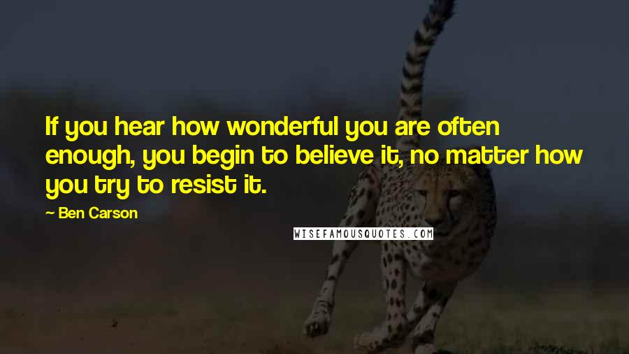 Ben Carson quotes: If you hear how wonderful you are often enough, you begin to believe it, no matter how you try to resist it.