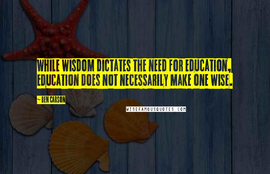 Ben Carson quotes: While wisdom dictates the need for education, education does not necessarily make one wise.