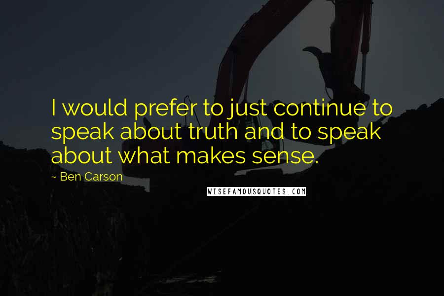 Ben Carson quotes: I would prefer to just continue to speak about truth and to speak about what makes sense.